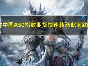 富时中国A50指数期货快速转涨此前跌超0.4%