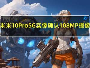 小米米10 Pro 5G实像确认108MP摄像头