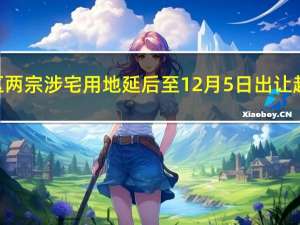 广州南沙区两宗涉宅用地延后至12月5日出让起始总价27.83亿元