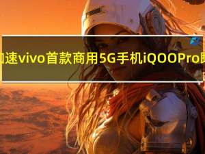 强悍再加速 vivo首款商用5G手机iQOO Pro即将上市