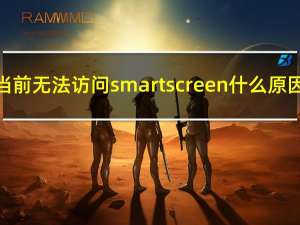 当前无法访问smartscreen什么原因（当前无法访问smartscreen）