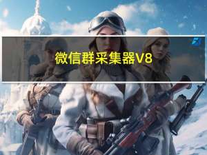 微信群采集器 V8.4 官方版（微信群采集器 V8.4 官方版功能简介）