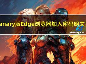 微软为Canary版Edge浏览器加入密码明文显示功能