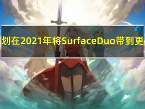 微软计划在2021年将SurfaceDuo带到更多地区