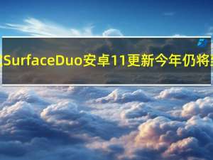 微软Surface Duo安卓11更新今年仍将到来