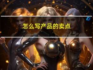 怎么写产品的卖点（怎样写产品的卖点）