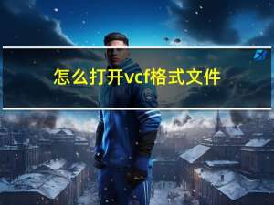 怎么打开vcf格式文件（vcf文件怎么打开）