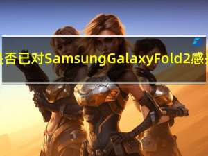 您是否已对Samsung Galaxy Fold 2感兴趣