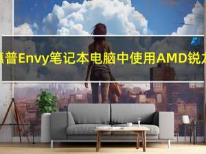 惠普将在其惠普Envy笔记本电脑中使用AMD锐龙4000 U系列