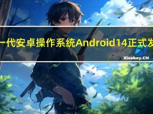 新一代安卓操作系统Android 14正式发布：首批支持手机品牌公布 小米等在列