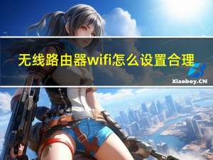 无线路由器wifi怎么设置合理（无线路由器怎么设置wifi）