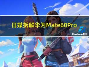 日媒拆解华为Mate60 Pro：成本3000元 中国约占47%