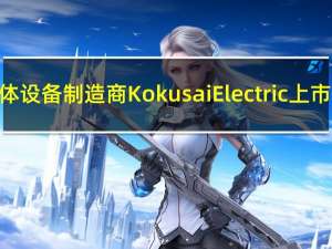 日本半导体设备制造商Kokusai Electric上市首日飙升