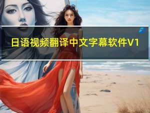 日语视频翻译中文字幕软件 V1.7.6 免费破解版（日语视频翻译中文字幕软件 V1.7.6 免费破解版功能简介）