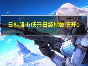 日韩股市低开 日经指数低开0.8%