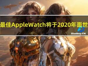 最佳Apple Watch将于2020年面世
