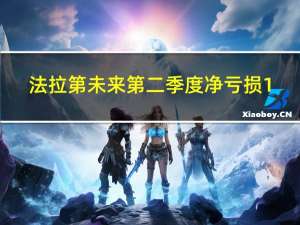 法拉第未来第二季度净亏损1.25亿美元 公司重申目标是在2025年实现业务盈利