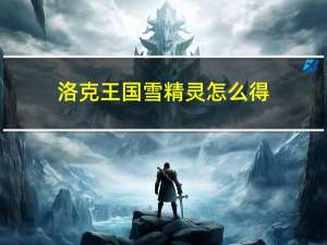 洛克王国雪精灵怎么得?在哪得?（洛克王国雪精灵在哪抓）