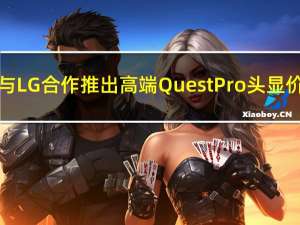 消息称Meta将与LG合作推出高端Quest Pro头显价格约2000美元