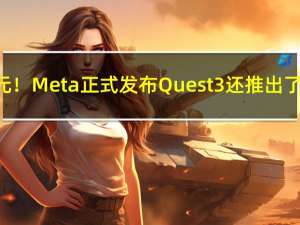 涨价200美元！Meta正式发布Quest 3 还推出了聊天机器人