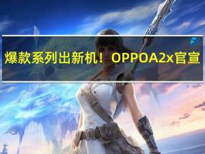 爆款系列出新机！OPPO A2x官宣：水滴屏+竖排双环镜头