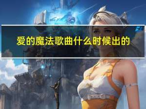 爱的魔法歌曲什么时候出的?（爱的魔法歌曲）