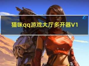 猫咪qq游戏大厅多开器 V1.2 绿色免费版（猫咪qq游戏大厅多开器 V1.2 绿色免费版功能简介）