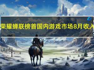 王者荣耀蝉联榜首 国内游戏市场8月收入292.26亿