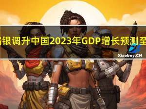 瑞银调升中国2023年GDP增长预测至5.2%先前预测增长4.8%