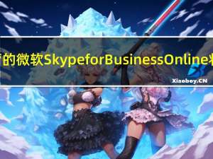 由世纪互联运营的微软Skype for Business Online将于10月起停用