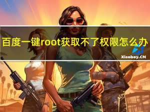 百度一键root获取不了权限怎么办（百度root权限获取）