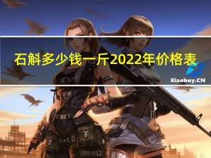 石斛多少钱一斤2022年价格表（石斛多少钱一斤）