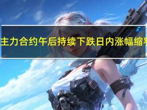 纯碱主力合约午后持续下跌日内涨幅缩窄至1.97%现报2125元/吨吗此前一度涨近7%