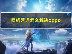 网络延迟怎么解决oppo（网络延迟怎么解决）