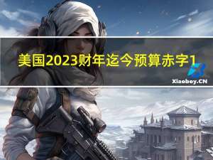 美国2023财年迄今预算赤字1.524万亿美元2022财年赤字为9460亿美元