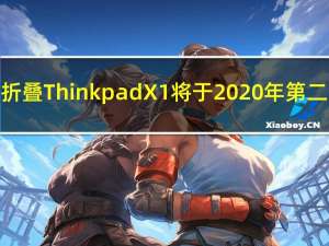 联想的可折叠ThinkpadX1将于2020年第二季度发布