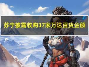 苏宁披露收购37家万达百货金额：现金和债务共计27亿元