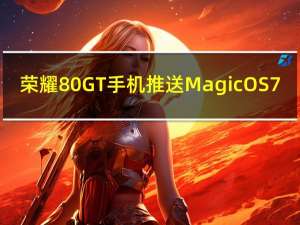 荣耀 80GT 手机推送 MagicOS 7.0.0.206 版本 到底什么情况嘞