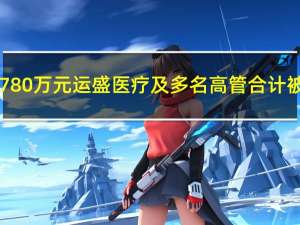 虚增业绩近780万元运盛医疗及多名高管合计被罚700万元