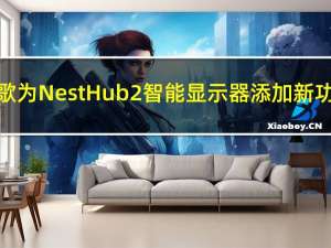 谷歌为NestHub2智能显示器添加新功能
