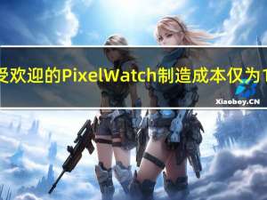 谷歌广受欢迎的 Pixel Watch 制造成本仅为 123 美元