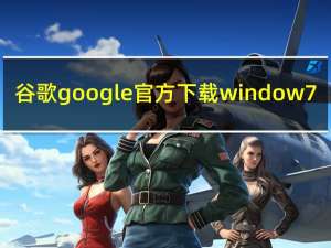 谷歌google官方下载window 7（适合window xp系统上的小鱼易联）
