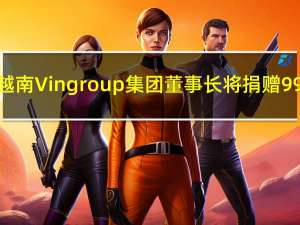 越南Vingroup集团董事长将捐赠99.8%的电池部门股份给VinFast(VFS.O)