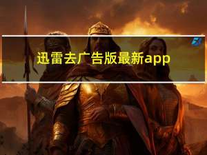 迅雷去广告版最新app（迅雷去广告）