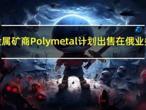 金属矿商Polymetal计划出售在俄业务