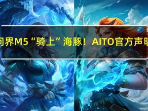 问界M5“骑上”海豚！AITO官方声明：试驾用户踩错踏板 两次满油门