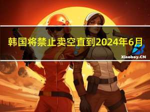 韩国将禁止卖空直到2024年6月