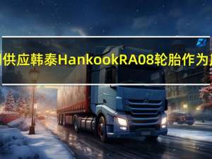 韩泰轮胎9月14日宣布向比亚迪公司供应韩泰Hankook RA08轮胎作为原配轮胎（OET）用于比亚迪纯电1t卡车T4K（界面新闻）