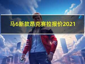 马6新款昂克赛拉报价2021（马6新款）