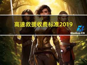 高速救援收费标准2019（高速救援收费标准?）